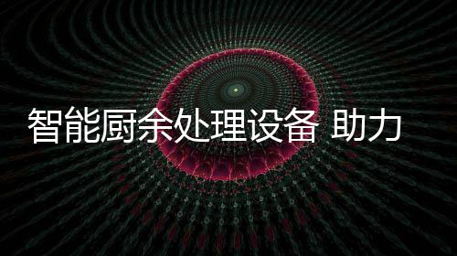 力厨利用厨余处理智能 助设备余垃源化圾资